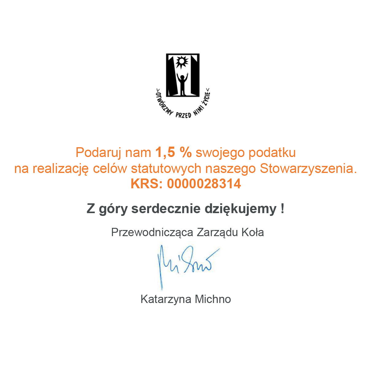 Podaruj nam 1,5 % swojego podatku na realizację celów statutowych naszego Stowarzyszenia. KRS: 0000028314. Z góry serdecznie dziękujemy ! Przewodnicząca Zarządu Koła Katarzyna Michno