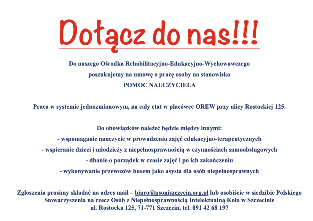 Dołącz do nas!!!
Do naszego Ośrodka Rehabilitacyjno-Edukacyjno-Wychowawczego
poszukujemy na umowę o pracę osoby na stanowisko
POMOC NAUCZYCIELA